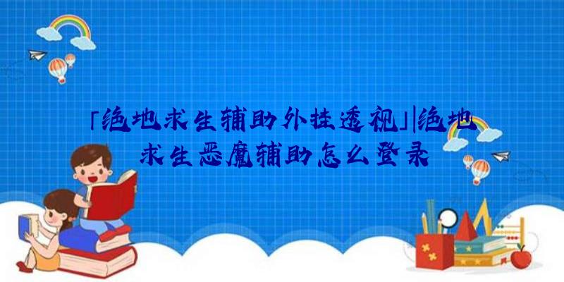 「绝地求生辅助外挂透视」|绝地求生恶魔辅助怎么登录